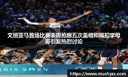 文班亚马首场比赛表现抢眼五次盖帽和隔扣字母哥引发热烈讨论