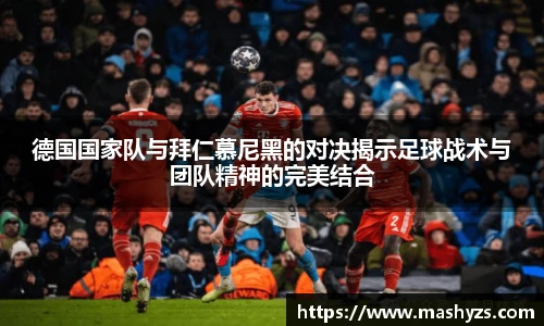德国国家队与拜仁慕尼黑的对决揭示足球战术与团队精神的完美结合