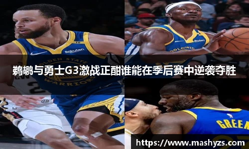 鹈鹕与勇士G3激战正酣谁能在季后赛中逆袭夺胜