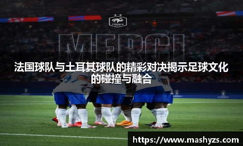 法国球队与土耳其球队的精彩对决揭示足球文化的碰撞与融合