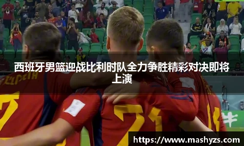 西班牙男篮迎战比利时队全力争胜精彩对决即将上演