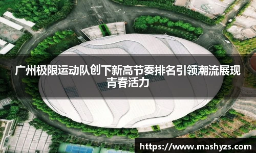广州极限运动队创下新高节奏排名引领潮流展现青春活力