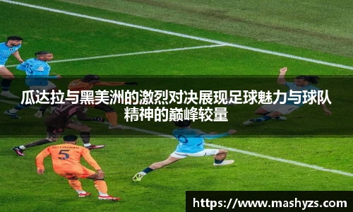 瓜达拉与黑美洲的激烈对决展现足球魅力与球队精神的巅峰较量