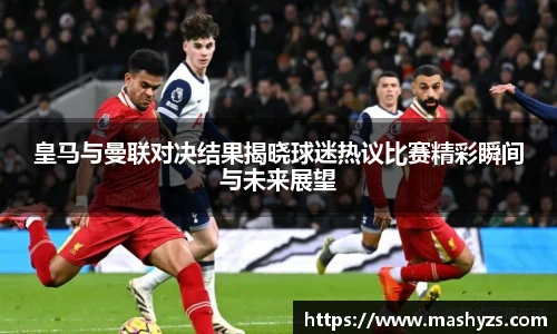皇马与曼联对决结果揭晓球迷热议比赛精彩瞬间与未来展望